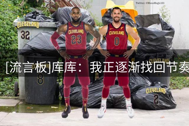 [流言板]库库：我正逐渐找回节奏，真正重要的比赛很快就要开始了
